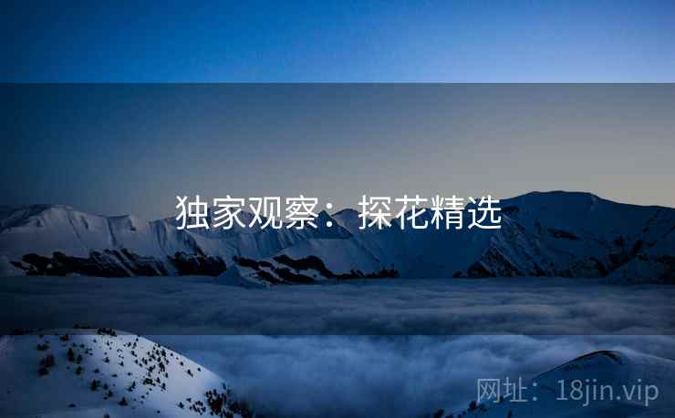 独家观察:探花精选 独家观察:探花精选