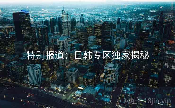 特别报道:日韩专区独家揭秘