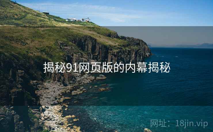 揭秘91网页版的内幕揭秘 揭秘91网页版的内幕揭秘