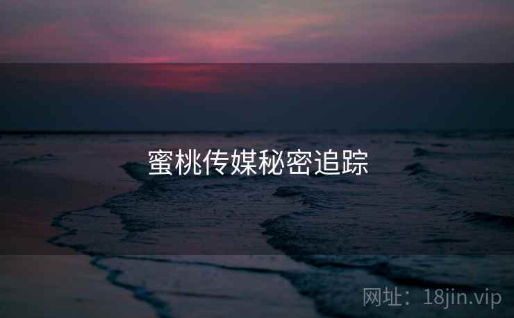 蜜桃传媒秘密追踪 蜜桃传媒秘密追踪