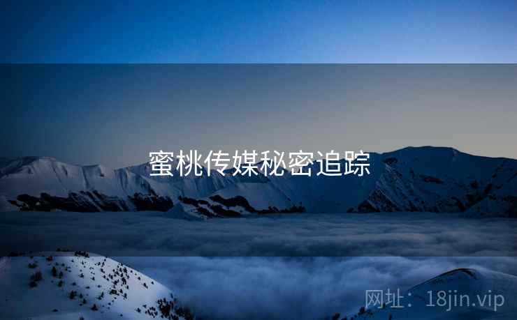 蜜桃传媒秘密追踪 蜜桃传媒秘密追踪