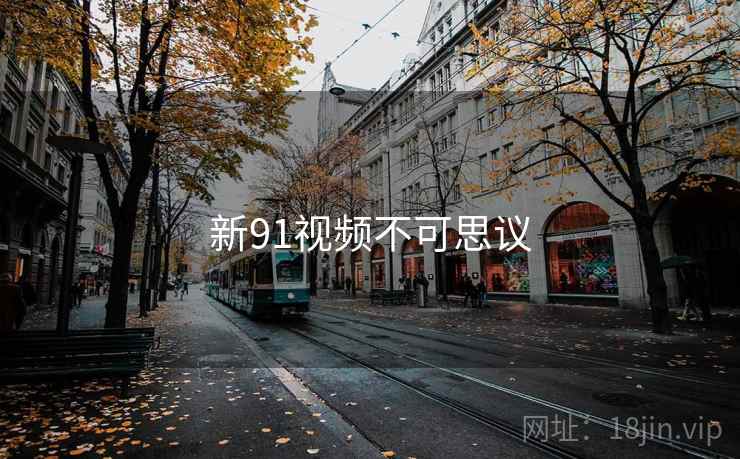 新91视频不可思议 新91视频不可思议