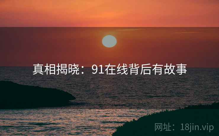 真相揭晓:91在线背后有故事 真相揭晓:91在线背后有故事