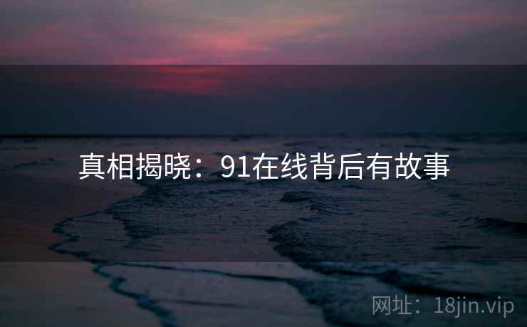 真相揭晓:91在线背后有故事 真相揭晓:91在线背后有故事