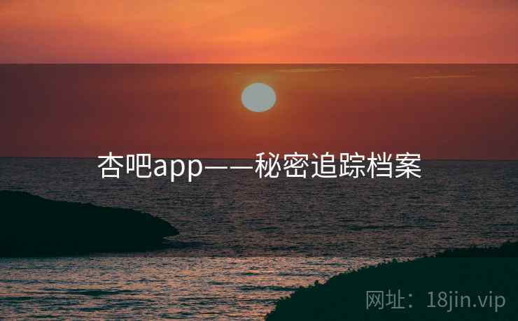杏吧app——秘密追踪档案 杏吧app——秘密追踪档案