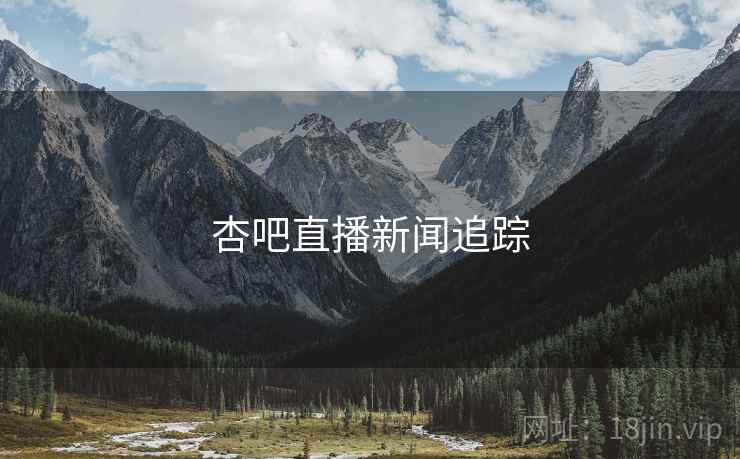 杏吧直播新闻追踪 杏吧直播新闻追踪
