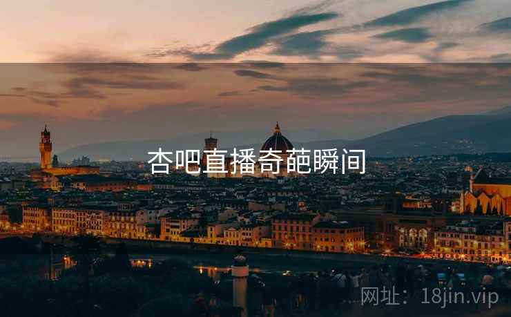 杏吧直播奇葩瞬间 杏吧直播奇葩瞬间