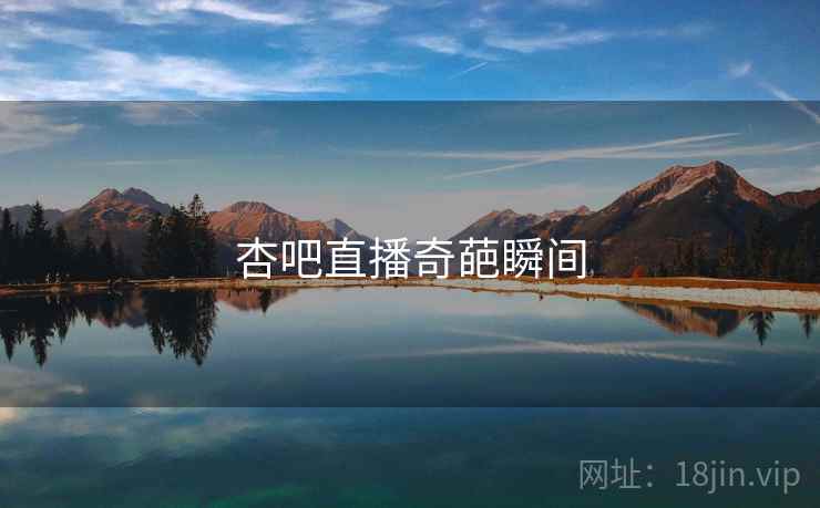 杏吧直播奇葩瞬间 杏吧直播奇葩瞬间