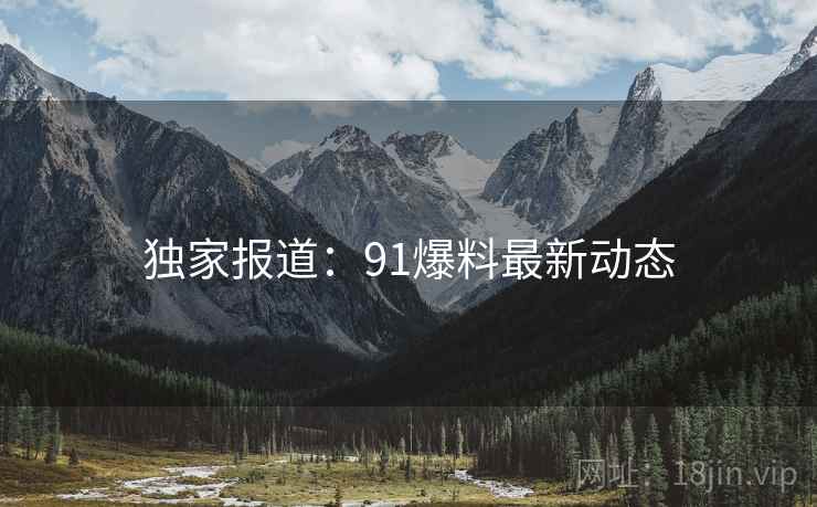 独家报道:91爆料最新动态 独家报道:91爆料最新动态