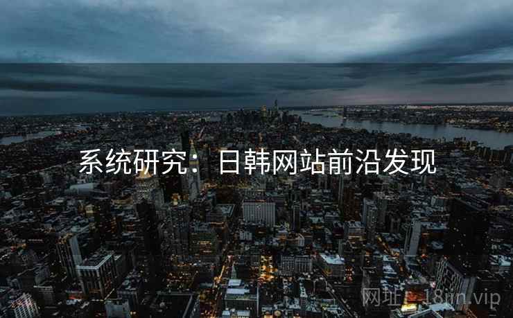 系统研究:日韩网站前沿发现 系统研究:日韩网站前沿发现