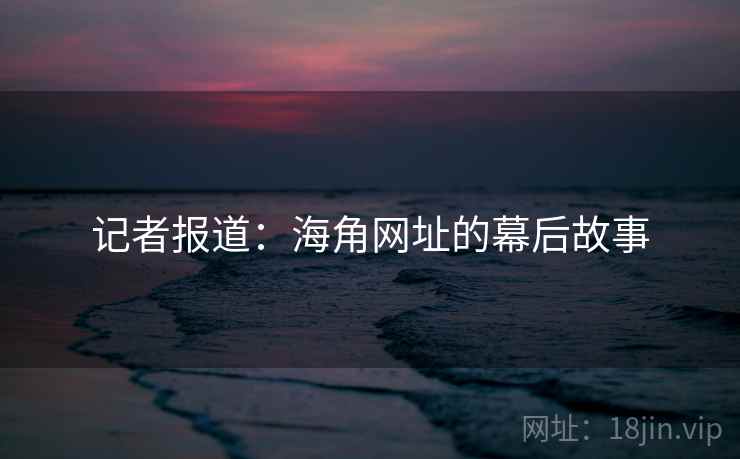 记者报道:海角网址的幕后故事 记者报道:海角网址的幕后故事