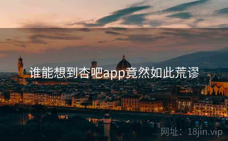 谁能想到杏吧app竟然如此荒谬