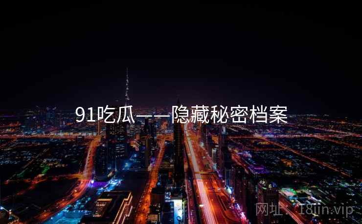 91吃瓜——隐藏秘密档案 91吃瓜——隐藏秘密档案
