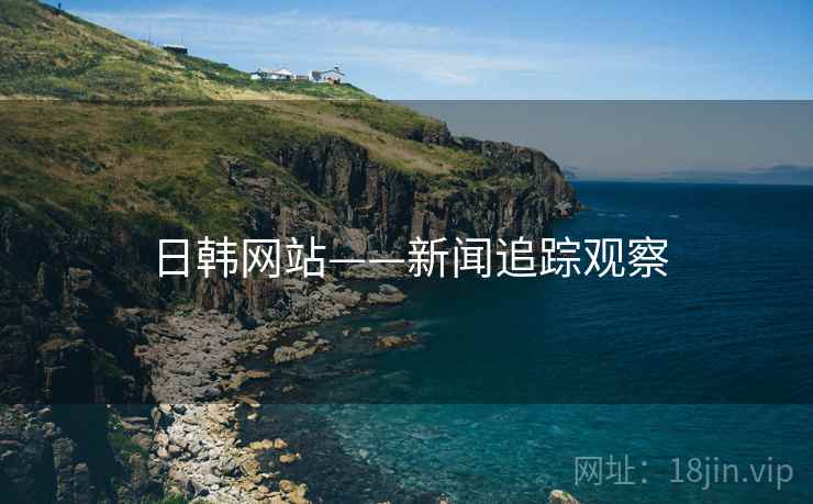 日韩网站——新闻追踪观察 日韩网站——新闻追踪观察