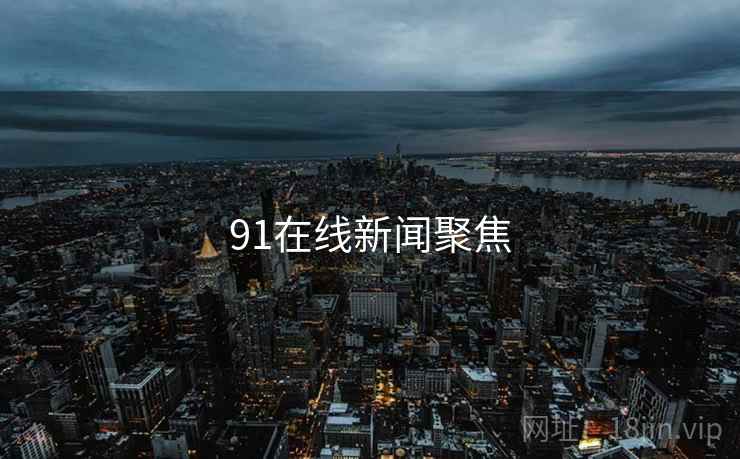 91在线新闻聚焦 91在线新闻聚焦