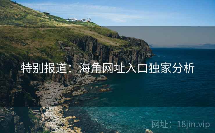 特别报道:海角网址入口独家分析 特别报道:海角网址入口独家分析