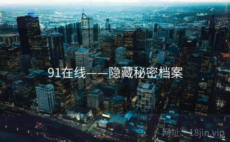 91在线——隐藏秘密档案 91在线——隐藏秘密档案