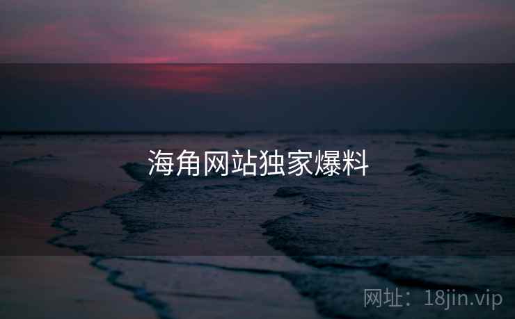 海角网站独家爆料 海角网站独家爆料