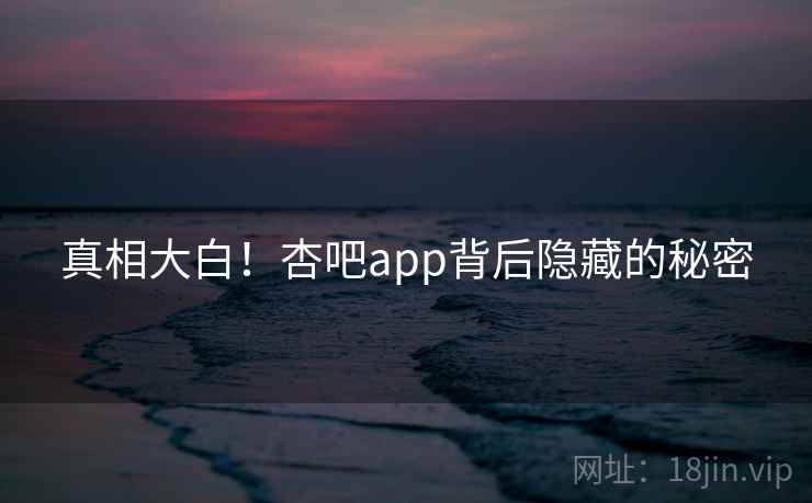 真相大白！杏吧app背后隐藏的秘密