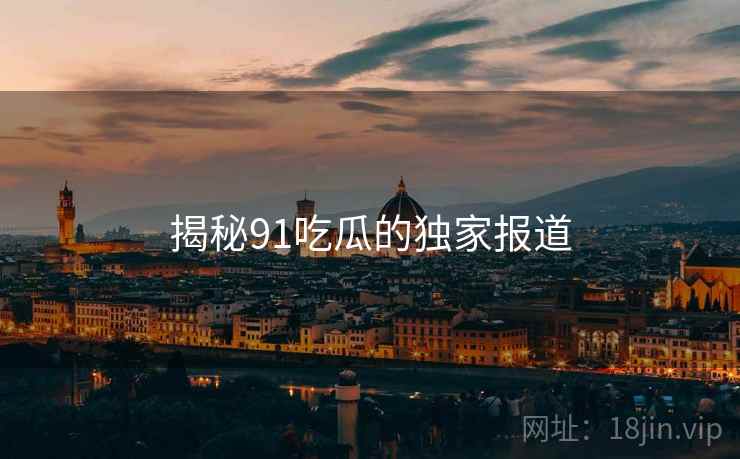 揭秘91吃瓜的独家报道 揭秘91吃瓜的独家报道