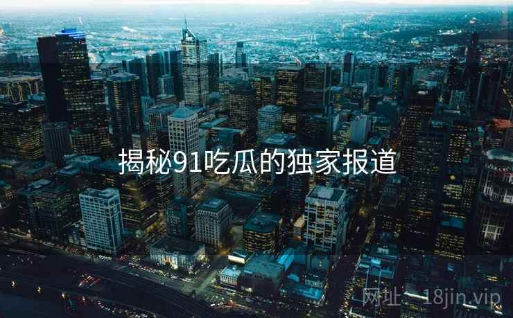 揭秘91吃瓜的独家报道 揭秘91吃瓜的独家报道