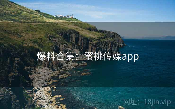 爆料合集:蜜桃传媒app 爆料合集:蜜桃传媒app