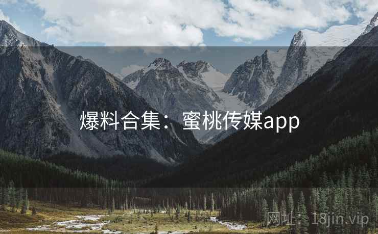 爆料合集:蜜桃传媒app 爆料合集:蜜桃传媒app