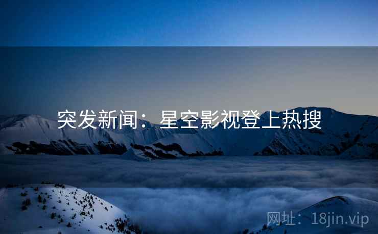 突发新闻:星空影视登上热搜 突发新闻:星空影视登上热搜