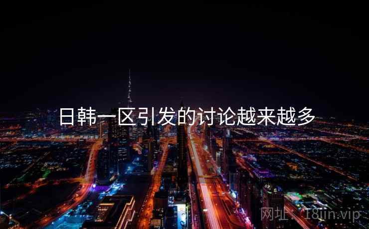日韩一区引发的讨论越来越多 日韩一区引发的讨论越来越多