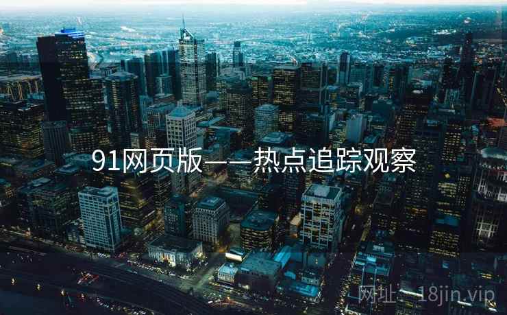 91网页版——热点追踪观察 91网页版——热点追踪观察