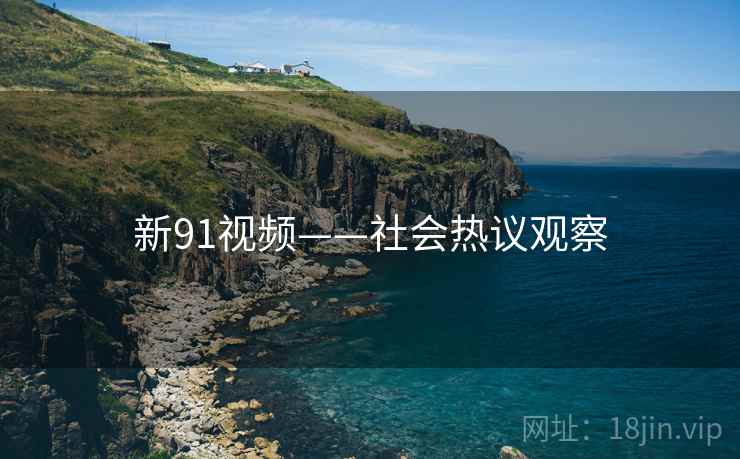 新91视频——社会热议观察 新91视频——社会热议观察
