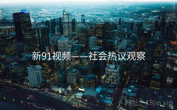 新91视频——社会热议观察 新91视频——社会热议观察