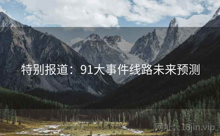 特别报道:91大事件线路未来预测 特别报道:91大事件线路未来预测