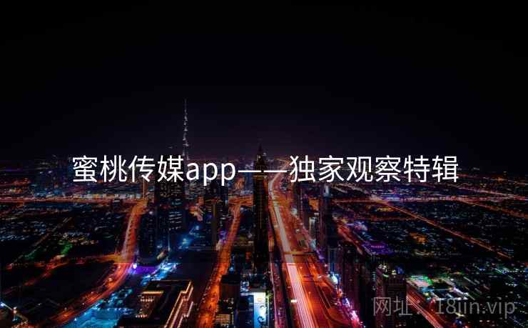 蜜桃传媒app——独家观察特辑 蜜桃传媒app——独家观察特辑