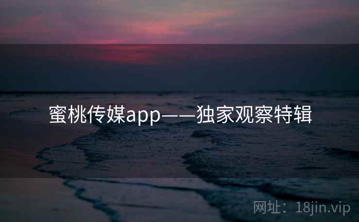 蜜桃传媒app——独家观察特辑 蜜桃传媒app——独家观察特辑