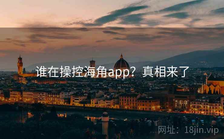 谁在操控海角app?真相来了 谁在操控海角app?真相来了