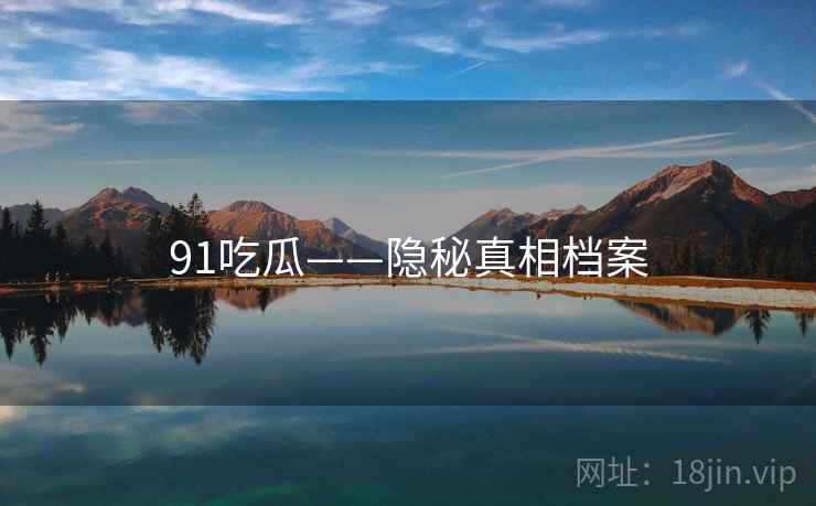 91吃瓜——隐秘真相档案 91吃瓜——隐秘真相档案