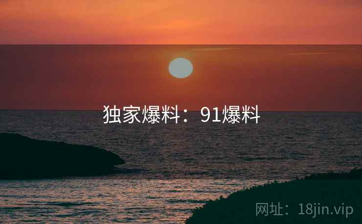 独家爆料:91爆料 独家爆料:91爆料