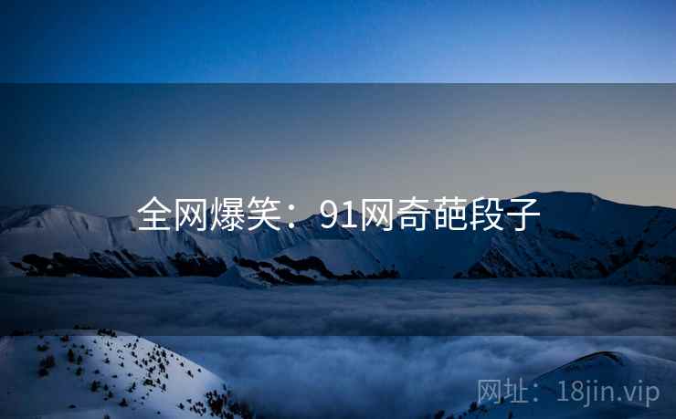 全网爆笑:91网奇葩段子 全网爆笑:91网奇葩段子