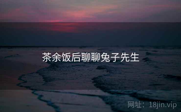 茶余饭后聊聊兔子先生 茶余饭后聊聊兔子先生