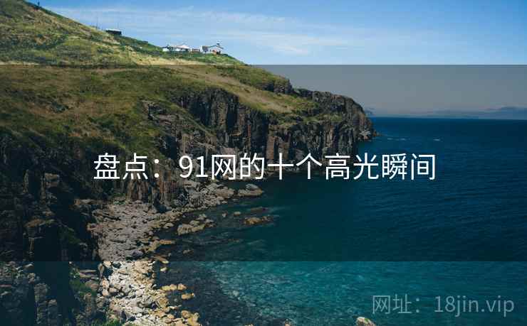 盘点:91网的十个高光瞬间 盘点:91网的十个高光瞬间