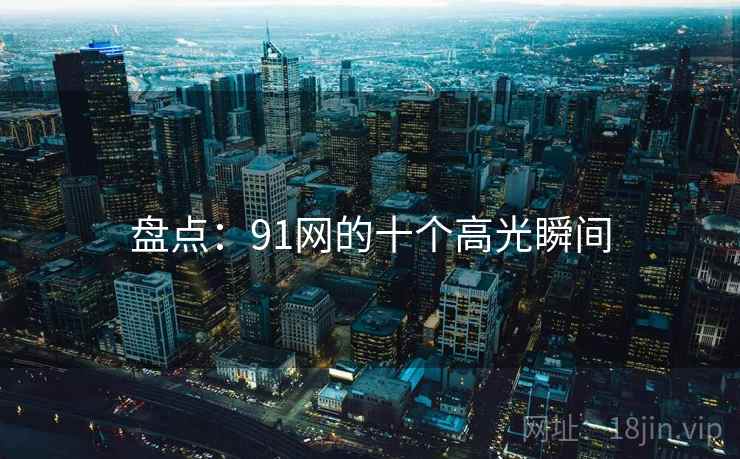 盘点:91网的十个高光瞬间 盘点:91网的十个高光瞬间