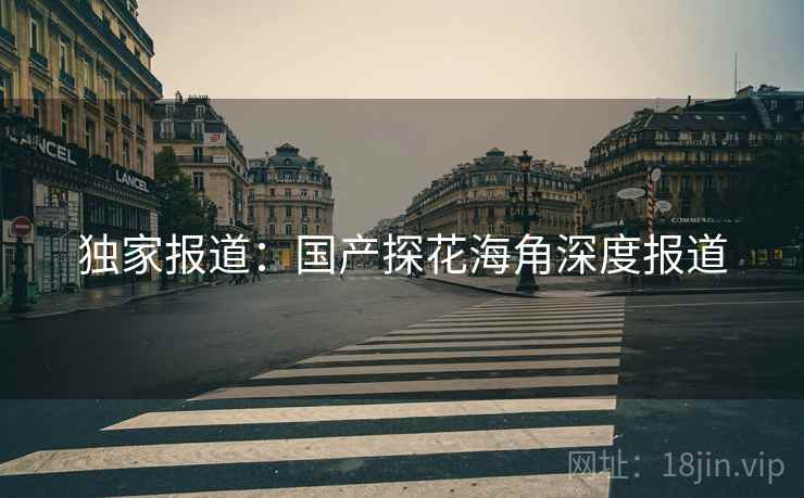 独家报道:国产探花海角深度报道 独家报道:国产探花海角深度报道
