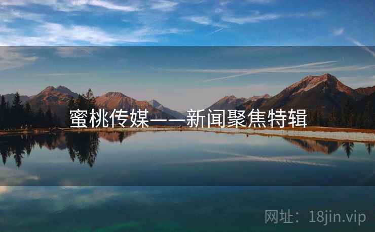 蜜桃传媒——新闻聚焦特辑 蜜桃传媒——新闻聚焦特辑