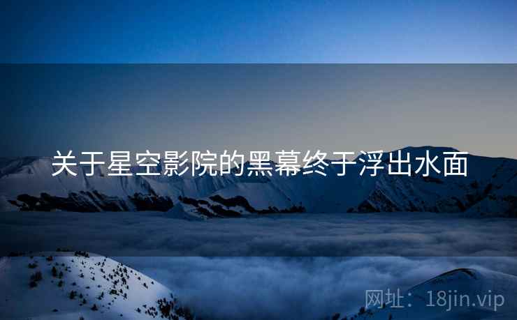 关于星空影院的黑幕终于浮出水面 关于星空影院的黑幕终于浮出水面