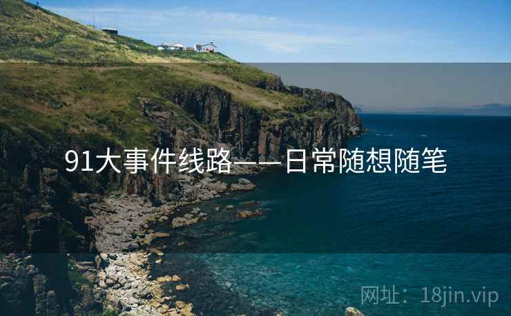 91大事件线路——日常随想随笔 91大事件线路——日常随想随笔