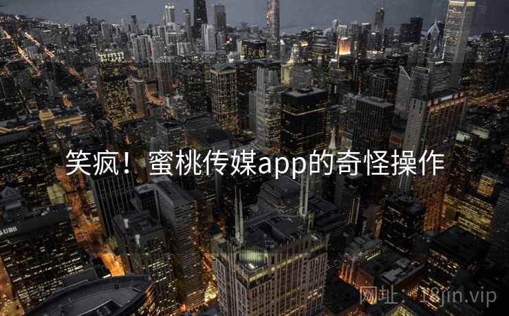 笑疯!蜜桃传媒app的奇怪操作 笑疯!蜜桃传媒app的奇怪操作