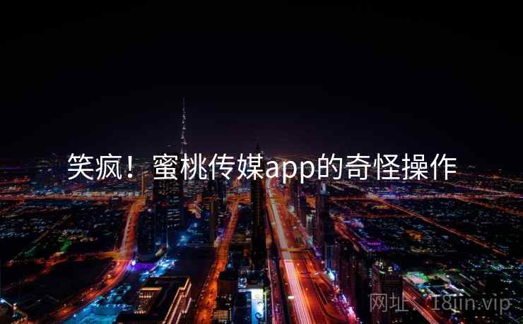 笑疯!蜜桃传媒app的奇怪操作 笑疯!蜜桃传媒app的奇怪操作