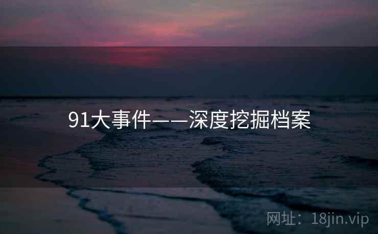 91大事件——深度挖掘档案 91大事件——深度挖掘档案