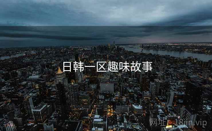 日韩一区趣味故事 日韩一区趣味故事